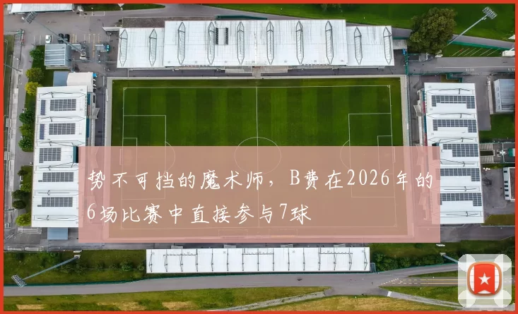 势不可挡的魔术师，B费在2026年的6场比赛中直接参与7球