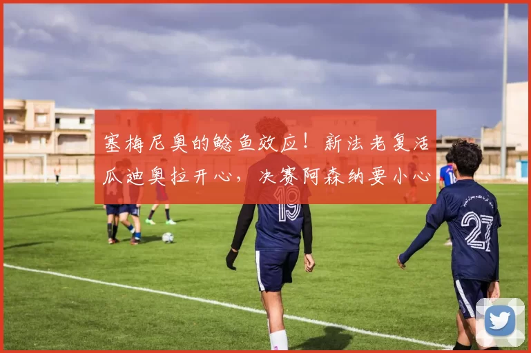 塞梅尼奥的鲶鱼效应！新法老复活瓜迪奥拉开心，决赛阿森纳要小心