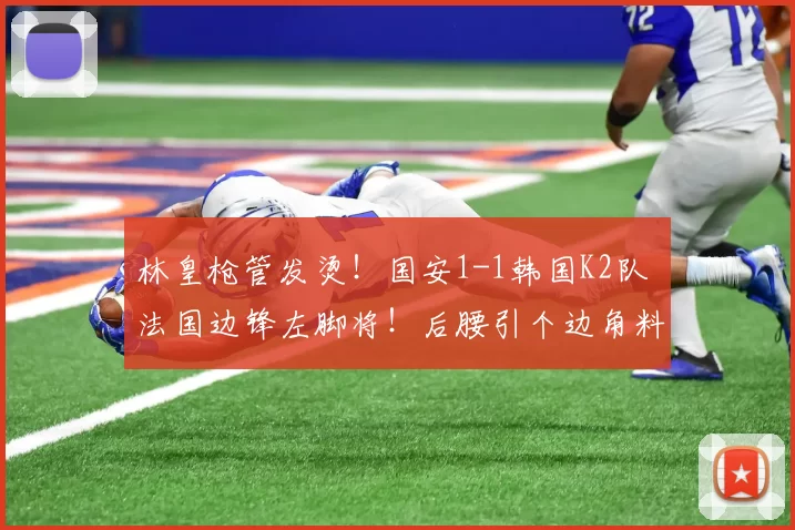 林皇枪管发烫！国安1-1韩国K2队 法国边锋左脚将！后腰引个边角料