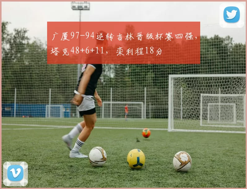 广厦97-94逆转吉林晋级杯赛四强，塔克48+6+11，栾利程18分