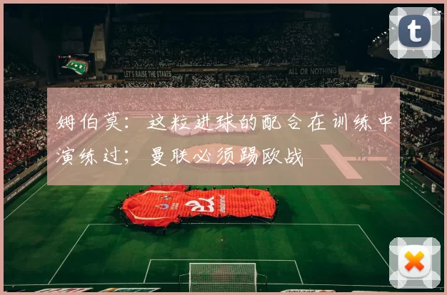 姆伯莫：这粒进球的配合在训练中演练过；曼联必须踢欧战